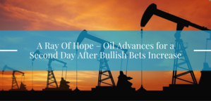 A Ray Of Hope – Oil Advances for a Second Day After Bullish Bets Increase